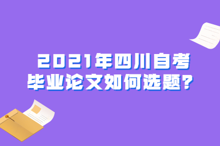 2021年四川自考毕业论文如何选题？